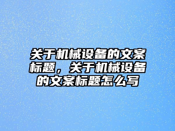 關(guān)于機械設(shè)備的文案標(biāo)題，關(guān)于機械設(shè)備的文案標(biāo)題怎么寫