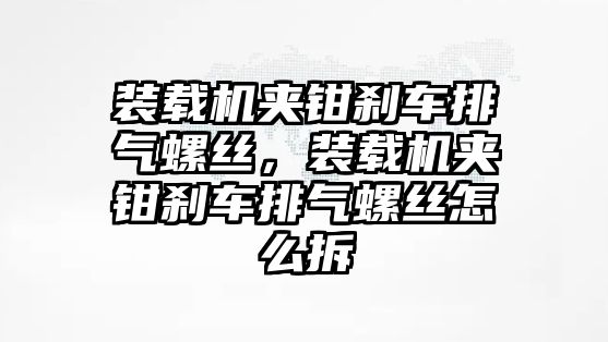 裝載機(jī)夾鉗剎車排氣螺絲，裝載機(jī)夾鉗剎車排氣螺絲怎么拆