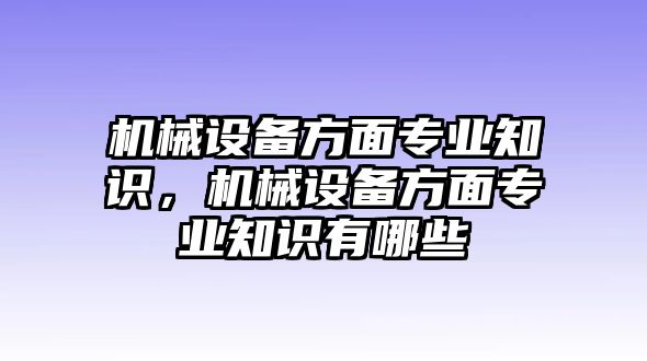 機械設備方面專業(yè)知識，機械設備方面專業(yè)知識有哪些