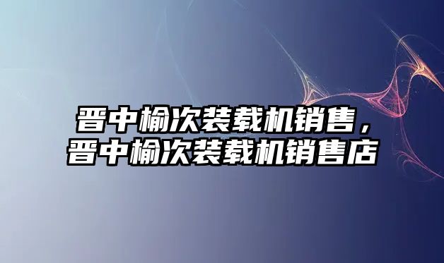 晉中榆次裝載機銷售，晉中榆次裝載機銷售店