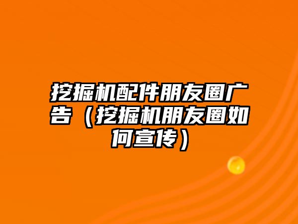 挖掘機配件朋友圈廣告（挖掘機朋友圈如何宣傳）