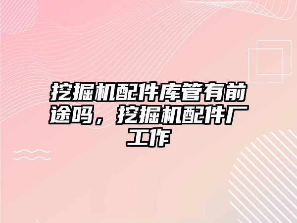 挖掘機配件庫管有前途嗎，挖掘機配件廠工作