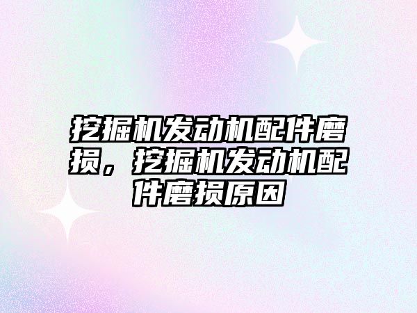 挖掘機發(fā)動機配件磨損，挖掘機發(fā)動機配件磨損原因