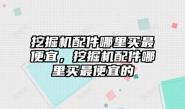 挖掘機配件哪里買最便宜，挖掘機配件哪里買最便宜的