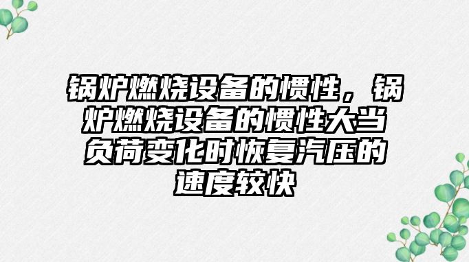 鍋爐燃燒設備的慣性，鍋爐燃燒設備的慣性大當負荷變化時恢復汽壓的速度較快