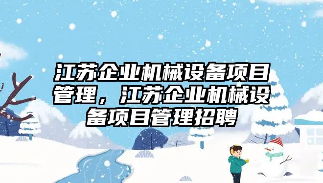 江蘇企業(yè)機(jī)械設(shè)備項目管理，江蘇企業(yè)機(jī)械設(shè)備項目管理招聘