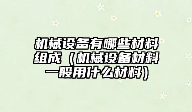 機械設備有哪些材料組成（機械設備材料一般用什么材料）