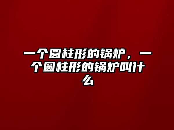 一個圓柱形的鍋爐，一個圓柱形的鍋爐叫什么