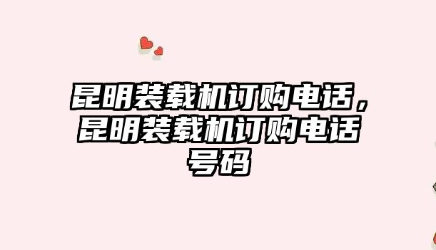 昆明裝載機訂購電話，昆明裝載機訂購電話號碼