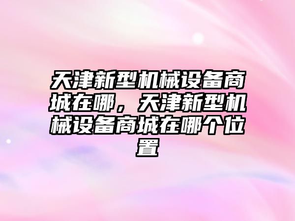 天津新型機械設備商城在哪，天津新型機械設備商城在哪個位置