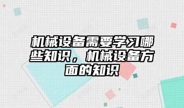 機械設(shè)備需要學(xué)習(xí)哪些知識，機械設(shè)備方面的知識