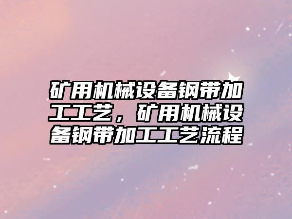 礦用機械設(shè)備鋼帶加工工藝，礦用機械設(shè)備鋼帶加工工藝流程