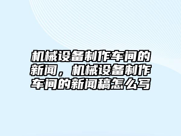 機(jī)械設(shè)備制作車間的新聞，機(jī)械設(shè)備制作車間的新聞稿怎么寫