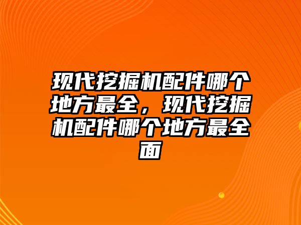 現(xiàn)代挖掘機(jī)配件哪個(gè)地方最全，現(xiàn)代挖掘機(jī)配件哪個(gè)地方最全面