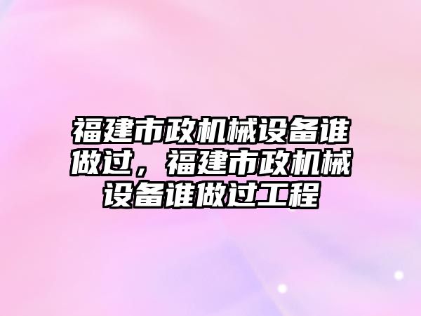 福建市政機械設(shè)備誰做過，福建市政機械設(shè)備誰做過工程