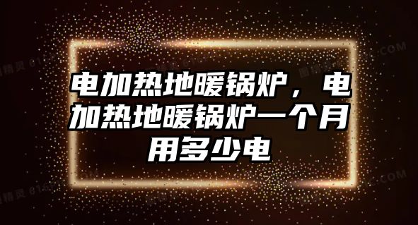 電加熱地暖鍋爐，電加熱地暖鍋爐一個(gè)月用多少電