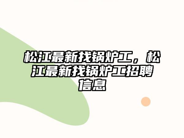 松江最新找鍋爐工，松江最新找鍋爐工招聘信息