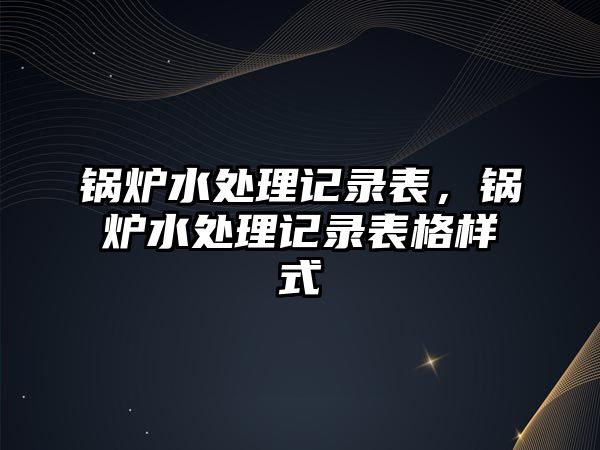 鍋爐水處理記錄表，鍋爐水處理記錄表格樣式