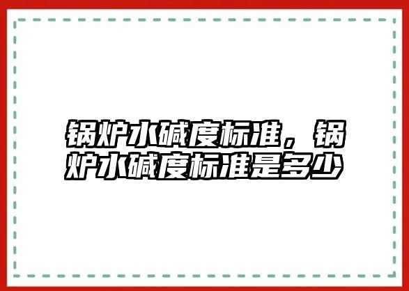 鍋爐水堿度標準，鍋爐水堿度標準是多少