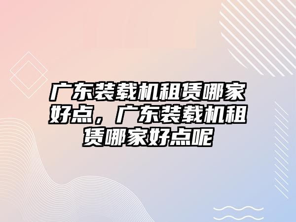 廣東裝載機租賃哪家好點，廣東裝載機租賃哪家好點呢