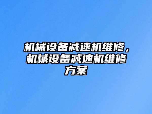 機(jī)械設(shè)備減速機(jī)維修，機(jī)械設(shè)備減速機(jī)維修方案