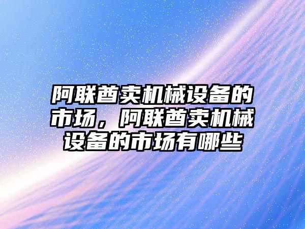 阿聯(lián)酋賣機械設(shè)備的市場，阿聯(lián)酋賣機械設(shè)備的市場有哪些