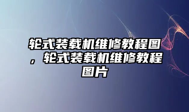 輪式裝載機(jī)維修教程圖，輪式裝載機(jī)維修教程圖片