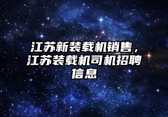 江蘇新裝載機銷售，江蘇裝載機司機招聘信息