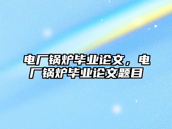 電廠鍋爐畢業(yè)論文，電廠鍋爐畢業(yè)論文題目