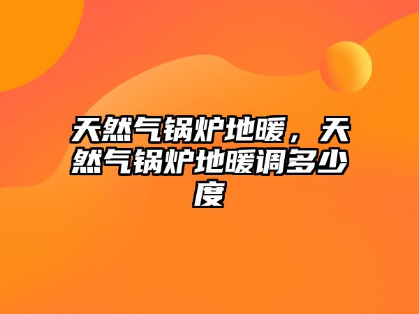 天然氣鍋爐地暖，天然氣鍋爐地暖調(diào)多少度