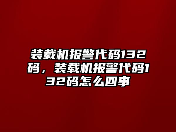 裝載機(jī)報(bào)警代碼132碼，裝載機(jī)報(bào)警代碼132碼怎么回事