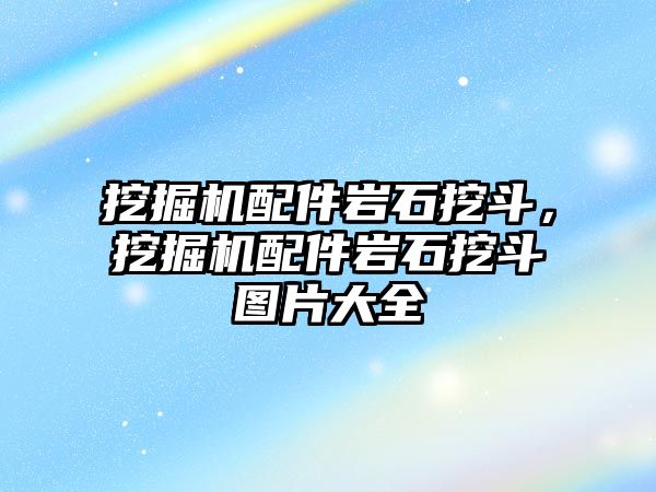 挖掘機配件巖石挖斗，挖掘機配件巖石挖斗圖片大全