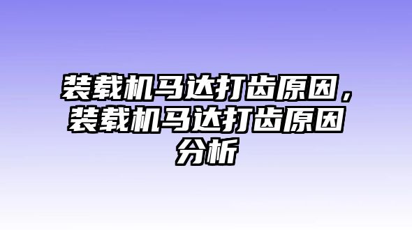 裝載機馬達打齒原因，裝載機馬達打齒原因分析