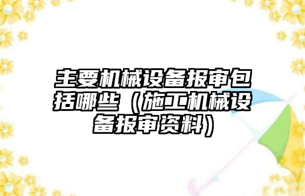 主要機械設備報審包括哪些（施工機械設備報審資料）