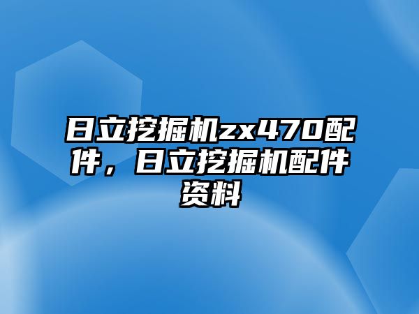 日立挖掘機(jī)zx470配件，日立挖掘機(jī)配件資料