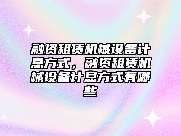 融資租賃機(jī)械設(shè)備計息方式，融資租賃機(jī)械設(shè)備計息方式有哪些