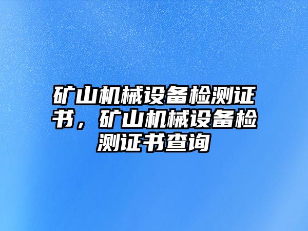 礦山機械設(shè)備檢測證書，礦山機械設(shè)備檢測證書查詢