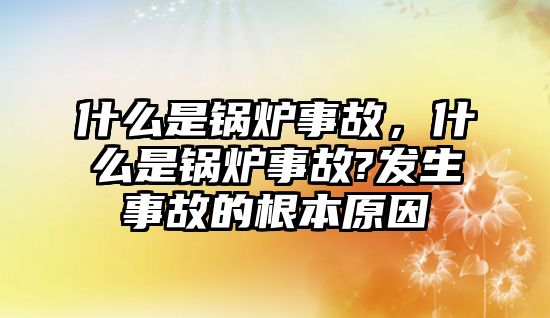 什么是鍋爐事故，什么是鍋爐事故?發(fā)生事故的根本原因