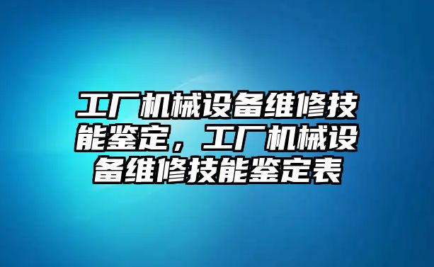 工廠機(jī)械設(shè)備維修技能鑒定，工廠機(jī)械設(shè)備維修技能鑒定表