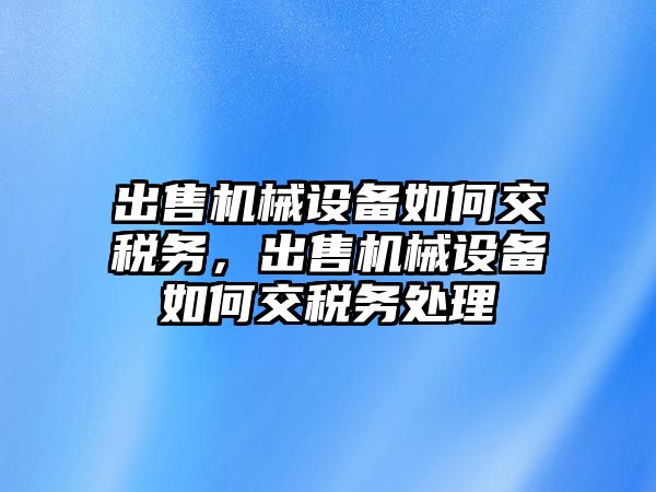 出售機械設備如何交稅務，出售機械設備如何交稅務處理