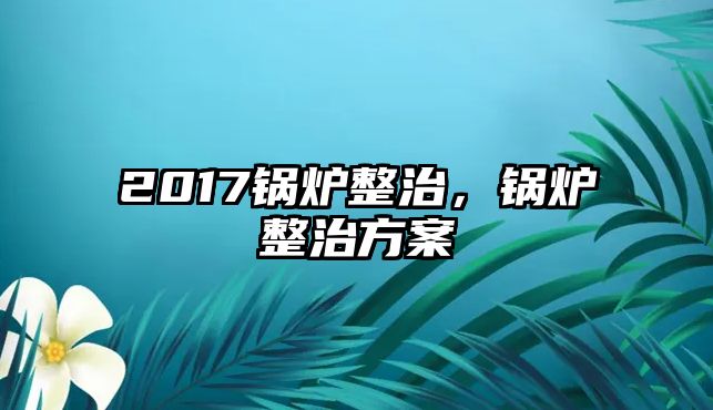 2017鍋爐整治，鍋爐整治方案