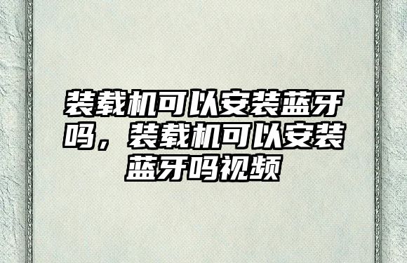 裝載機可以安裝藍牙嗎，裝載機可以安裝藍牙嗎視頻