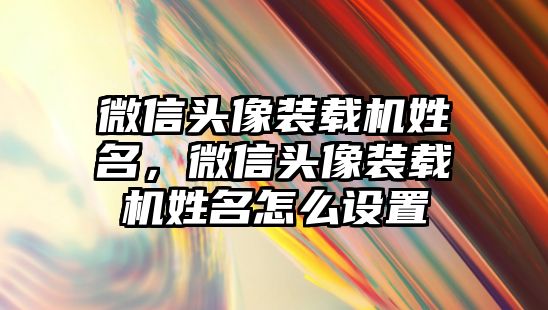 微信頭像裝載機姓名，微信頭像裝載機姓名怎么設置