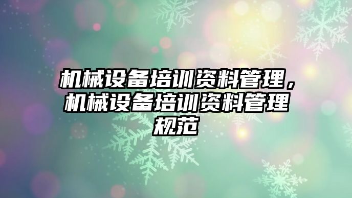 機械設(shè)備培訓資料管理，機械設(shè)備培訓資料管理規(guī)范