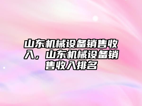 山東機械設備銷售收入，山東機械設備銷售收入排名