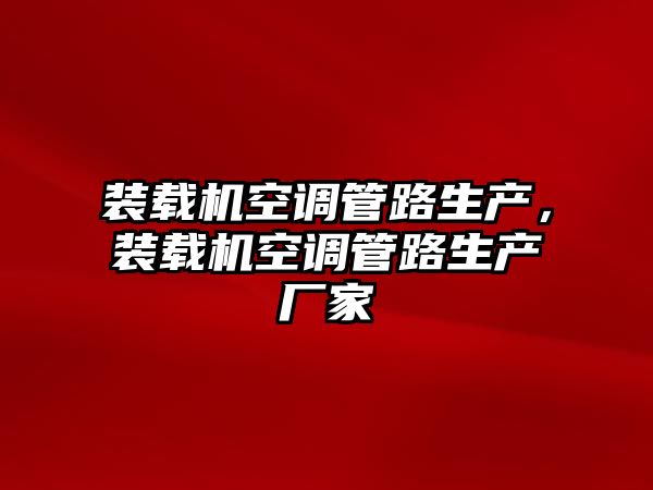 裝載機空調(diào)管路生產(chǎn)，裝載機空調(diào)管路生產(chǎn)廠家