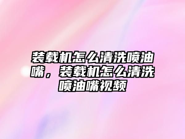 裝載機(jī)怎么清洗噴油嘴，裝載機(jī)怎么清洗噴油嘴視頻