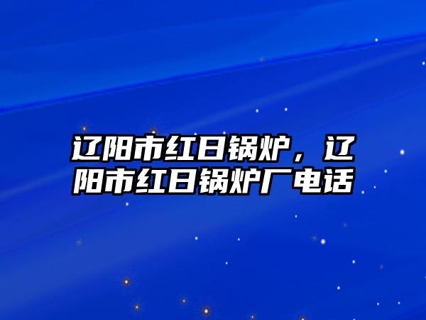 遼陽市紅日鍋爐，遼陽市紅日鍋爐廠電話