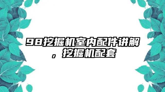 98挖掘機(jī)室內(nèi)配件講解，挖掘機(jī)配套