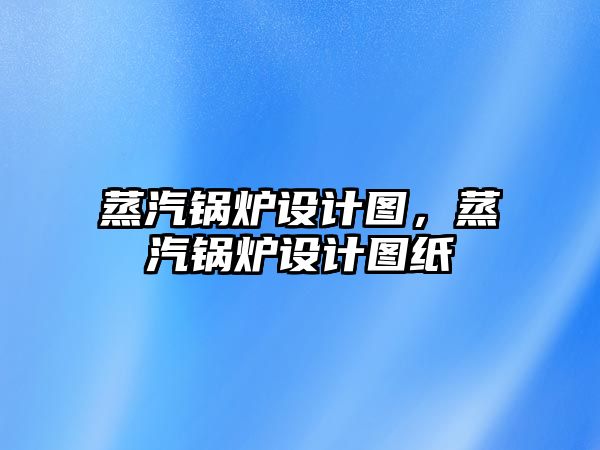 蒸汽鍋爐設(shè)計圖，蒸汽鍋爐設(shè)計圖紙